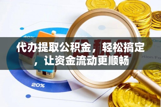 武隆代办提取公积金，轻松搞定，让资金流动更顺畅