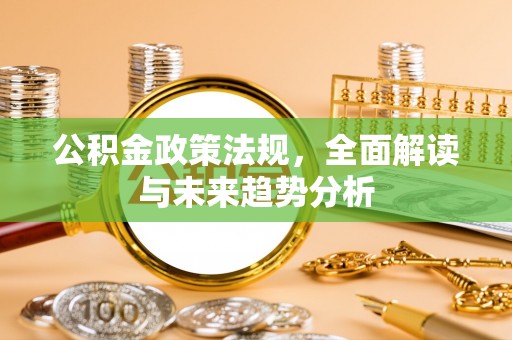 武隆公积金政策法规，全面解读与未来趋势分析
