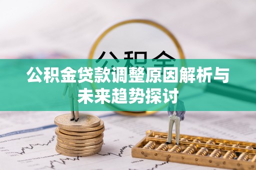 武隆公积金贷款调整原因解析与未来趋势探讨