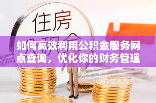 武隆如何高效利用公积金服务网点查询，优化你的财务管理
