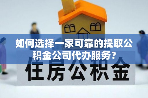 武隆如何选择一家可靠的提取公积金公司代办服务？
