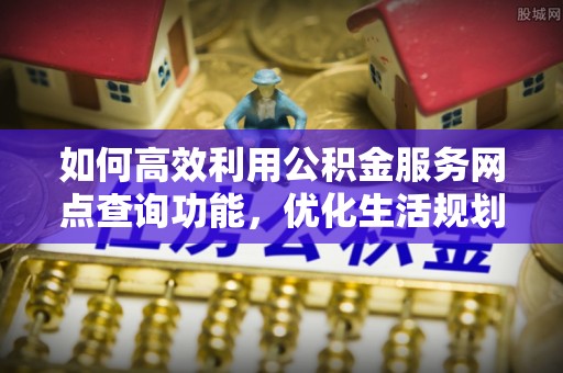 武隆如何高效利用公积金服务网点查询功能，优化生活规划