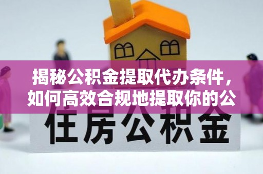 武隆揭秘公积金提取代办条件，如何高效合规地提取你的公积金