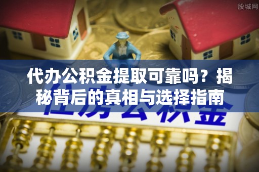 武隆代办公积金提取可靠吗？揭秘背后的真相与选择指南