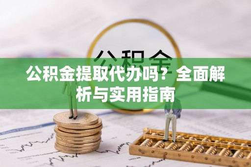 武隆公积金提取代办吗？全面解析与实用指南