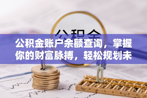 武隆公积金账户余额查询，掌握你的财富脉搏，轻松规划未来