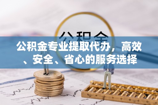 武隆公积金专业提取代办，高效、安全、省心的服务选择
