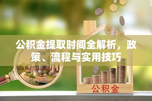 武隆公积金提取时间全解析，政策、流程与实用技巧