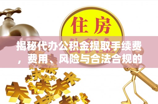 武隆揭秘代办公积金提取手续费，费用、风险与合法合规的全解析