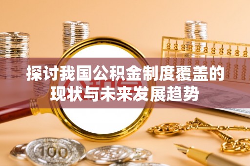 武隆探讨我国公积金制度覆盖的现状与未来发展趋势