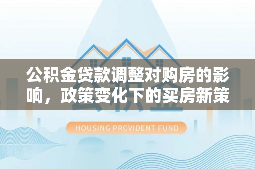 武隆公积金贷款调整对购房的影响，政策变化下的买房新策略