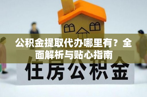 武隆公积金提取代办哪里有？全面解析与贴心指南
