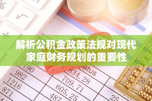武隆解析公积金政策法规对现代家庭财务规划的重要性