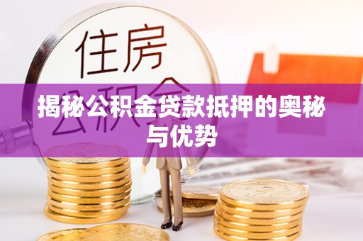 武隆揭秘公积金贷款抵押的奥秘与优势
