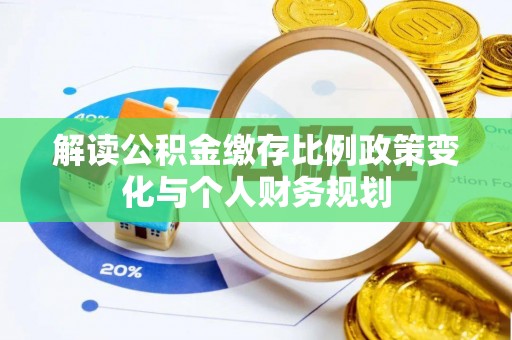 武隆解读公积金缴存比例政策变化与个人财务规划