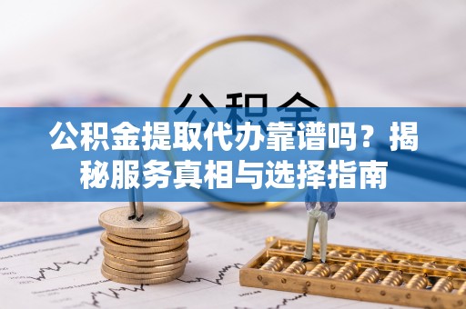 武隆公积金提取代办靠谱吗？揭秘服务真相与选择指南