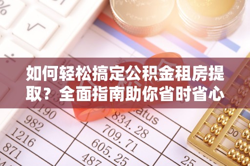 武隆如何轻松搞定公积金租房提取？全面指南助你省时省心