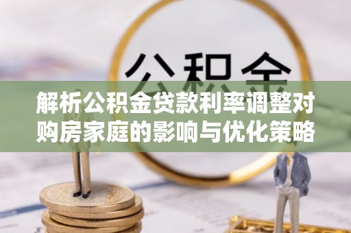 武隆解析公积金贷款利率调整对购房家庭的影响与优化策略
