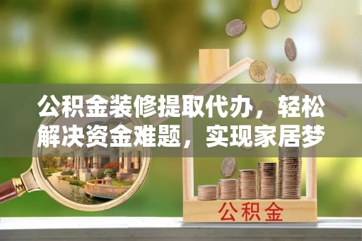 武隆公积金装修提取代办，轻松解决资金难题，实现家居梦想