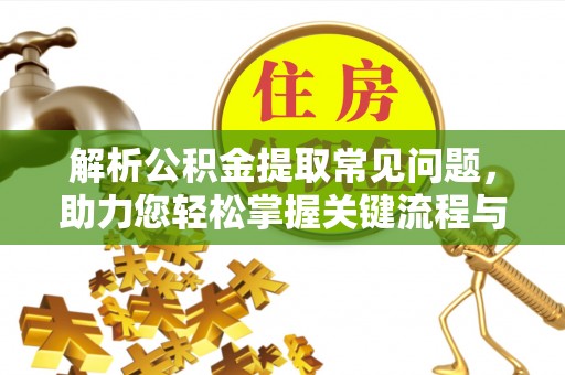 武隆解析公积金提取常见问题，助力您轻松掌握关键流程与技巧