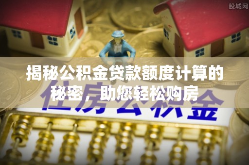 武隆揭秘公积金贷款额度计算的秘密，助您轻松购房