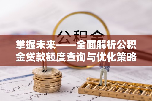 武隆掌握未来——全面解析公积金贷款额度查询与优化策略