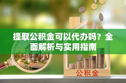 武隆提取公积金可以代办吗？全面解析与实用指南