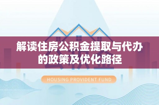 武隆解读住房公积金提取与代办的政策及优化路径