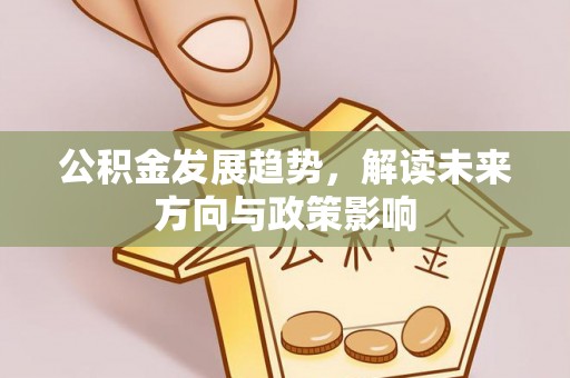 武隆公积金发展趋势，解读未来方向与政策影响