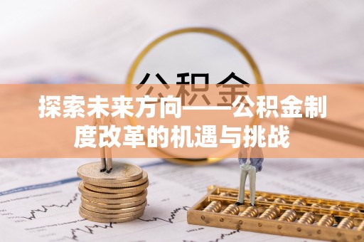武隆探索未来方向——公积金制度改革的机遇与挑战