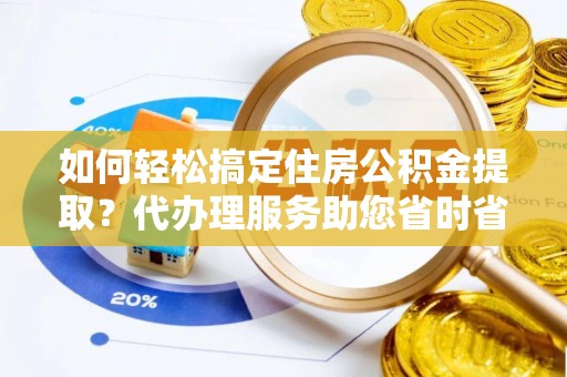 武隆如何轻松搞定住房公积金提取？代办理服务助您省时省力