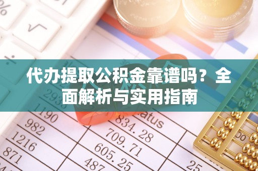 武隆代办提取公积金靠谱吗？全面解析与实用指南