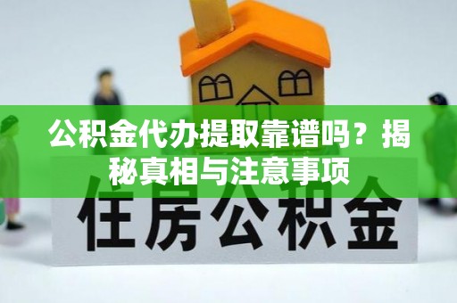 武隆公积金代办提取靠谱吗？揭秘真相与注意事项