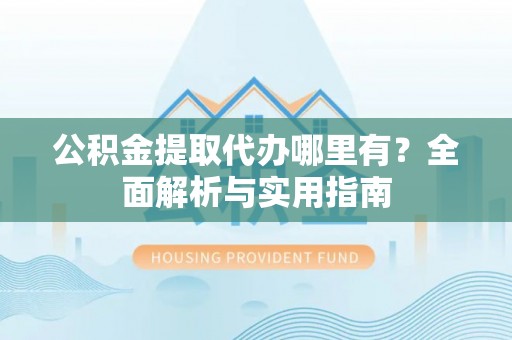 武隆公积金提取代办哪里有？全面解析与实用指南