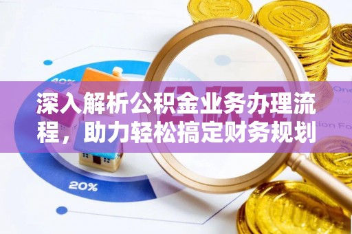 武隆深入解析公积金业务办理流程，助力轻松搞定财务规划