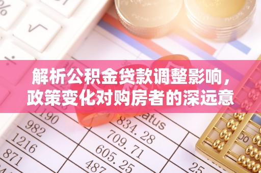 武隆解析公积金贷款调整影响，政策变化对购房者的深远意义