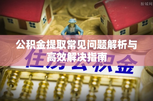 武隆公积金提取常见问题解析与高效解决指南