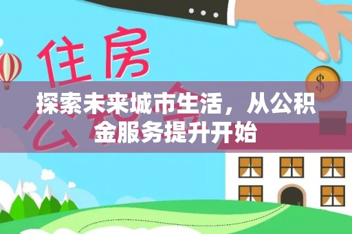 武隆探索未来城市生活，从公积金服务提升开始