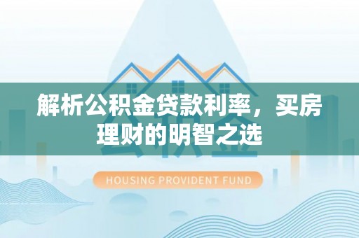武隆解析公积金贷款利率，买房理财的明智之选