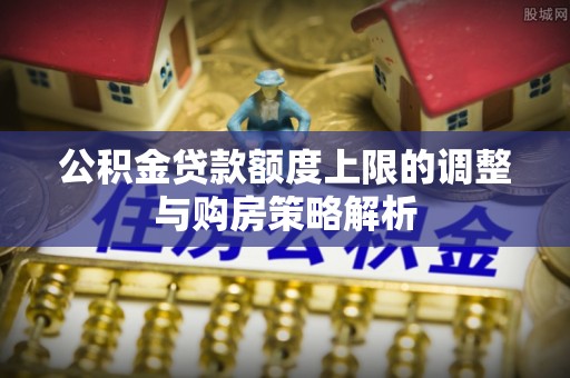 武隆公积金贷款额度上限的调整与购房策略解析