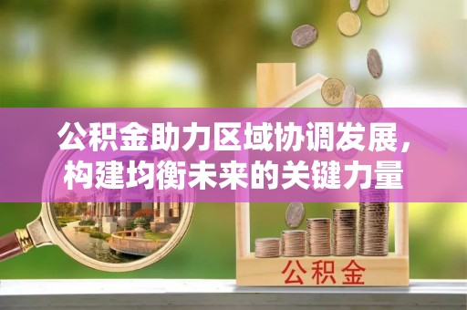 武隆公积金助力区域协调发展，构建均衡未来的关键力量