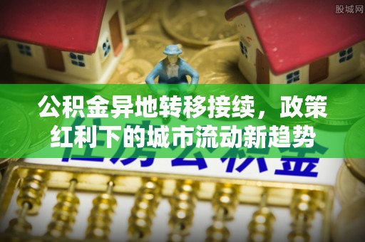武隆公积金异地转移接续，政策红利下的城市流动新趋势