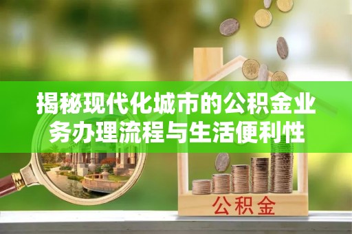 武隆揭秘现代化城市的公积金业务办理流程与生活便利性
