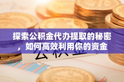 武隆探索公积金代办提取的秘密，如何高效利用你的资金