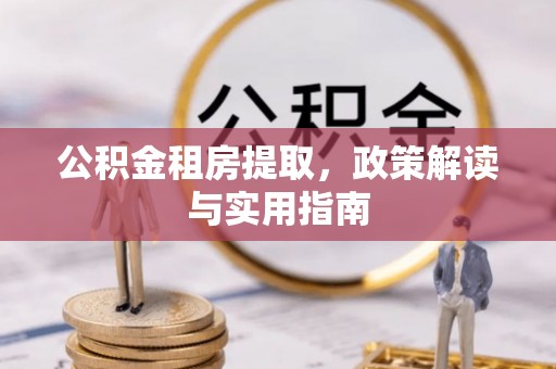 武隆公积金租房提取，政策解读与实用指南