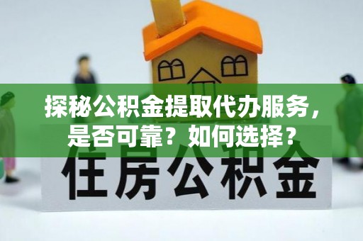 武隆探秘公积金提取代办服务，是否可靠？如何选择？