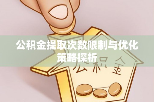 武隆公积金提取次数限制与优化策略探析