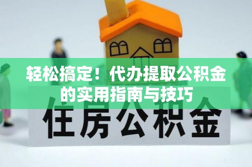 武隆轻松搞定！代办提取公积金的实用指南与技巧