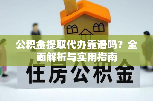 武隆公积金提取代办靠谱吗？全面解析与实用指南