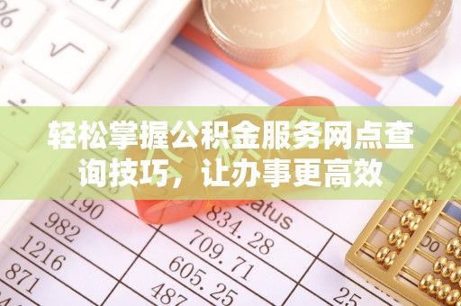 武隆轻松掌握公积金服务网点查询技巧，让办事更高效